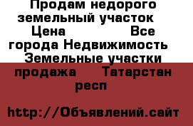 Продам недорого земельный участок  › Цена ­ 450 000 - Все города Недвижимость » Земельные участки продажа   . Татарстан респ.